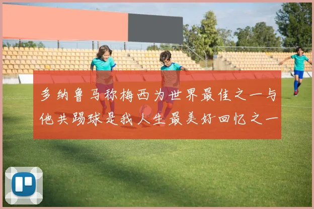 多纳鲁马称梅西为世界最佳之一与他共踢球是我人生最美好回忆之一