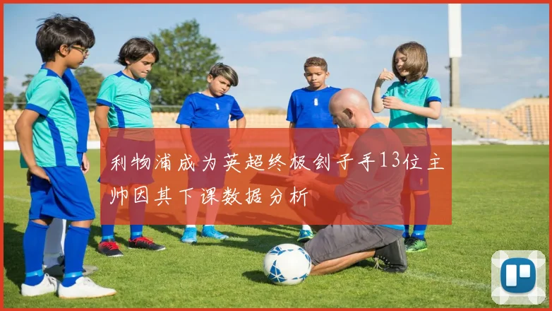 利物浦成为英超终极刽子手13位主帅因其下课数据分析