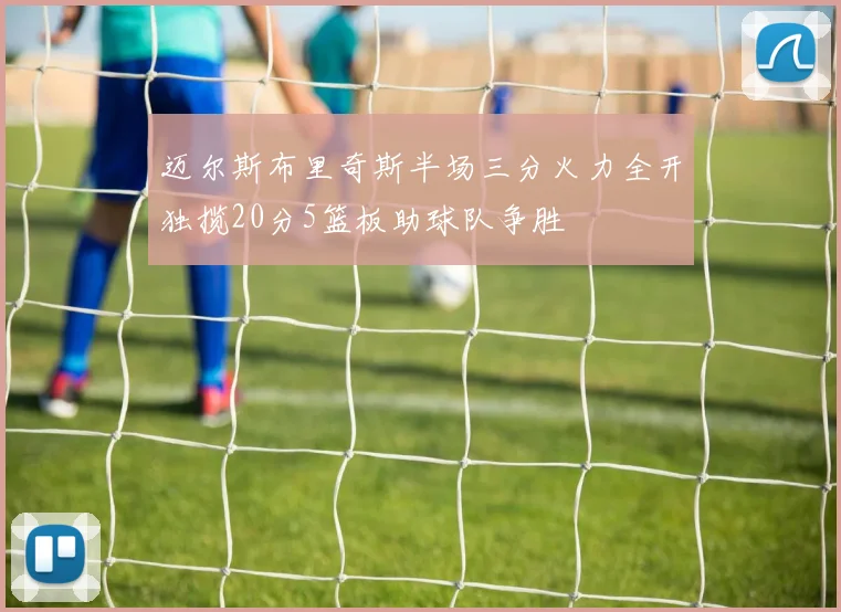 迈尔斯布里奇斯半场三分火力全开独揽20分5篮板助球队争胜
