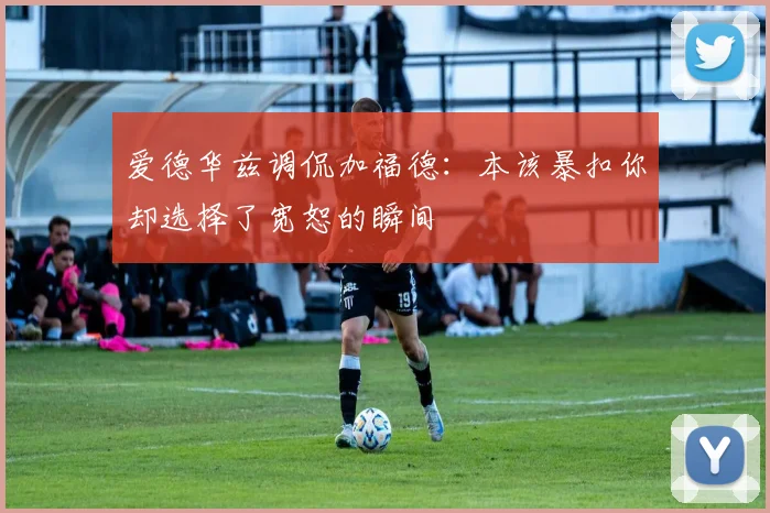爱德华兹调侃加福德：本该暴扣你却选择了宽恕的瞬间