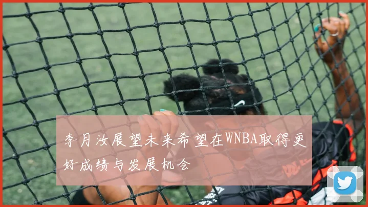 李月汝展望未来希望在WNBA取得更好成绩与发展机会