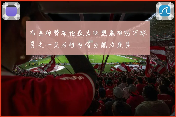 布克称赞布伦森为联盟最难防守球员之一灵活性与得分能力兼具