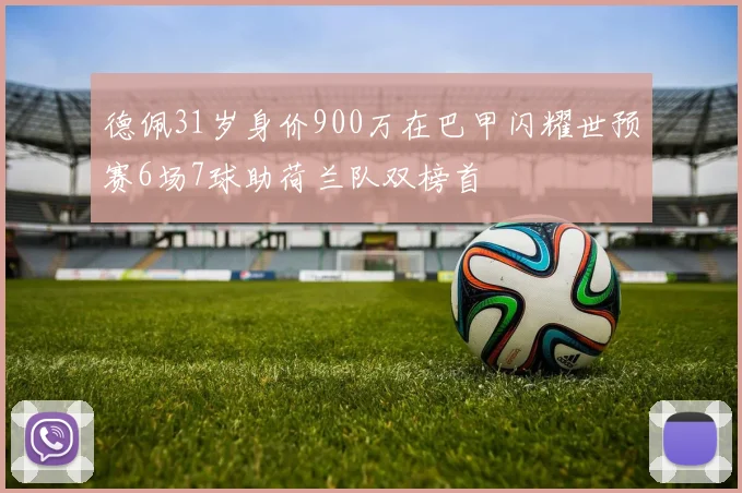 德佩31岁身价900万在巴甲闪耀世预赛6场7球助荷兰队双榜首