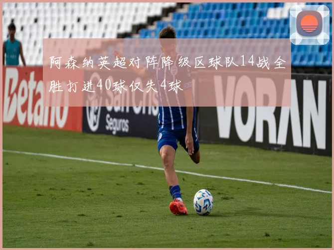 阿森纳英超对阵降级区球队14战全胜打进40球仅失4球