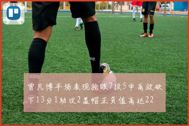 曾凡博半场表现抢眼7投5中高效砍下13分1助攻2盖帽正负值高达22