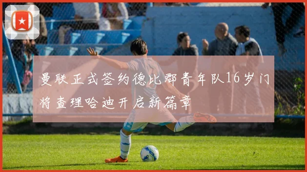 曼联正式签约德比郡青年队16岁门将查理哈迪开启新篇章