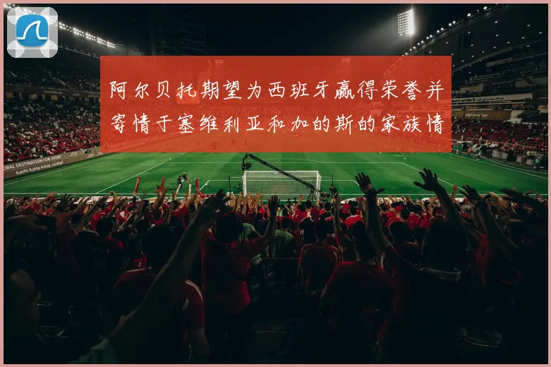 阿尔贝托期望为西班牙赢得荣誉并寄情于塞维利亚和加的斯的家族情怀