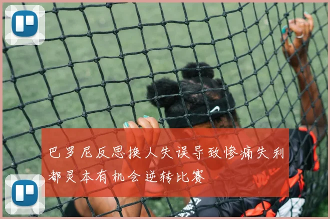 巴罗尼反思换人失误导致惨痛失利都灵本有机会逆转比赛