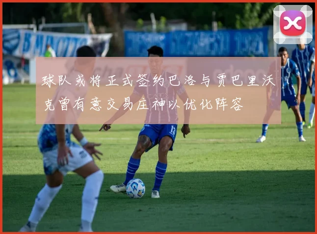 球队或将正式签约巴洛与贾巴里沃克曾有意交易庄神以优化阵容