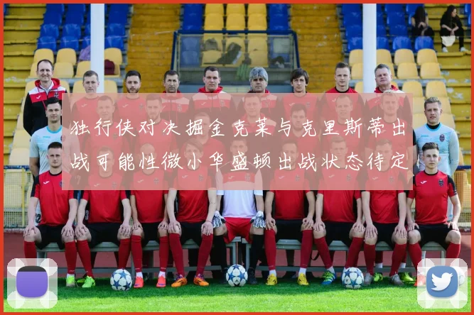 独行侠对决掘金克莱与克里斯蒂出战可能性微小华盛顿出战状态待定