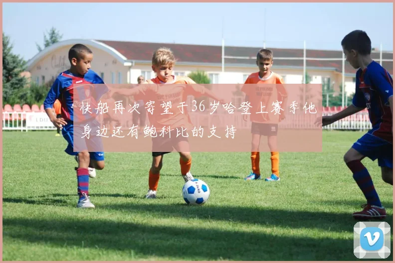 快船再次寄望于36岁哈登上赛季他身边还有鲍科比的支持