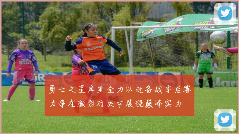 勇士之星库里全力以赴备战季后赛力争在激烈对决中展现巅峰实力