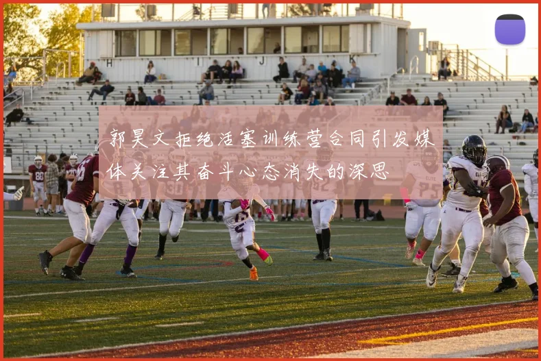 郭昊文拒绝活塞训练营合同引发媒体关注其奋斗心态消失的深思