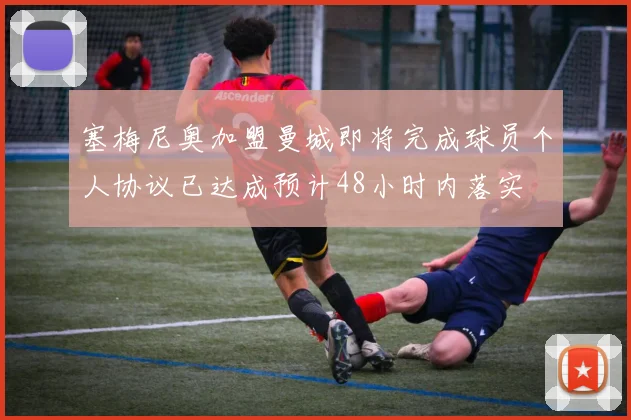 塞梅尼奥加盟曼城即将完成球员个人协议已达成预计48小时内落实