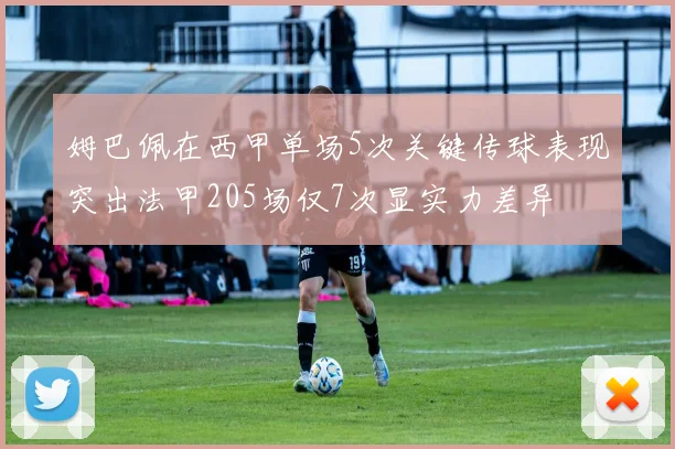 姆巴佩在西甲单场5次关键传球表现突出法甲205场仅7次显实力差异