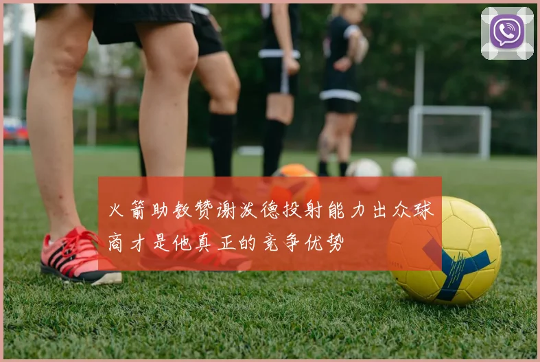 火箭助教赞谢泼德投射能力出众球商才是他真正的竞争优势