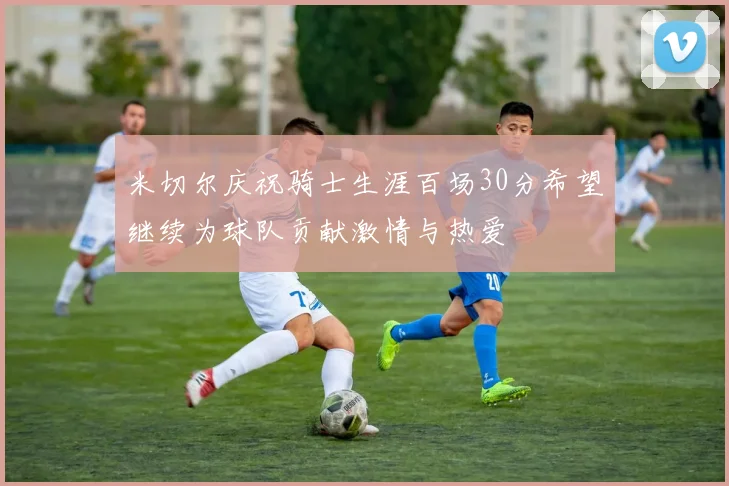 米切尔庆祝骑士生涯百场30分希望继续为球队贡献激情与热爱