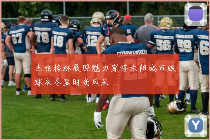 杰伦格林展现魅力穿搭太阳城市版球衣尽显时尚风采