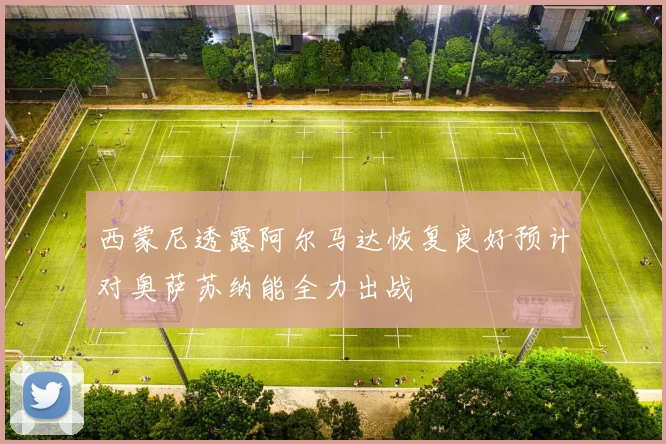 西蒙尼透露阿尔马达恢复良好预计对奥萨苏纳能全力出战
