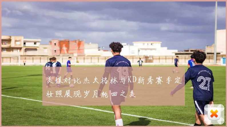 美媒对比杰夫格林与KD新秀赛季定妆照展现岁月轮回之美
