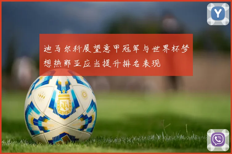 迪马尔科展望意甲冠军与世界杯梦想热那亚应当提升排名表现