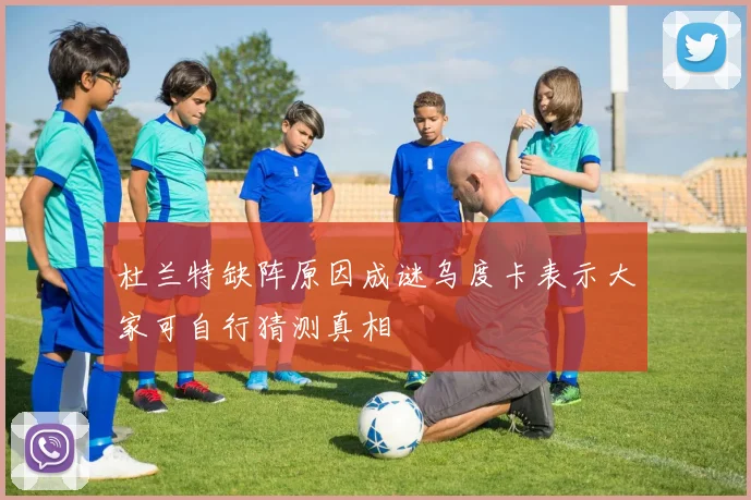 杜兰特缺阵原因成谜乌度卡表示大家可自行猜测真相