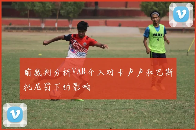 前裁判分析VAR介入对卡卢卢和巴斯托尼罚下的影响